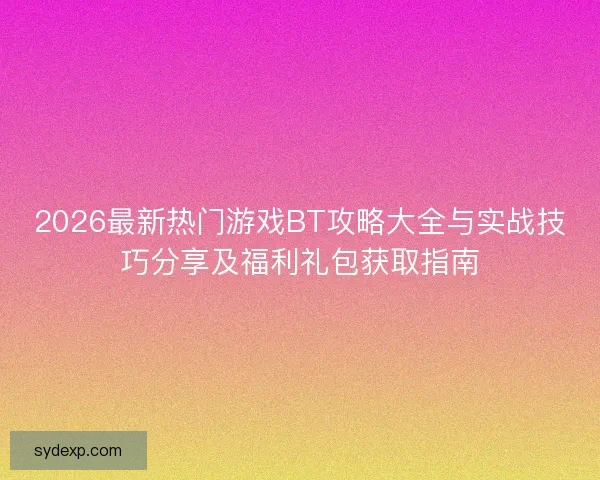 2026最新热门游戏BT攻略大全与实战技巧分享及福利礼包获取指南