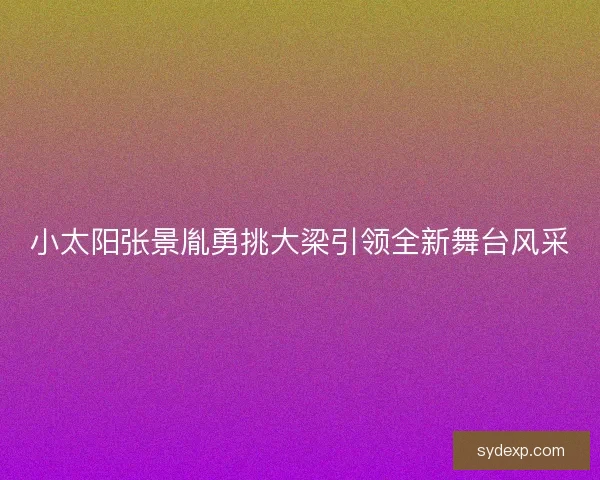 小太阳张景胤勇挑大梁引领全新舞台风采