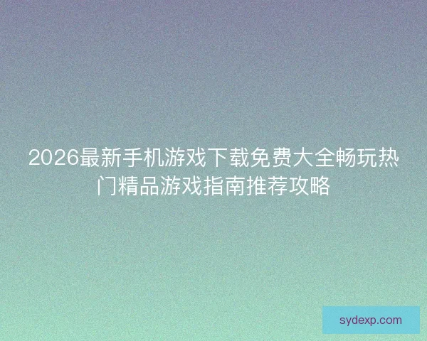 2026最新手机游戏下载免费大全畅玩热门精品游戏指南推荐攻略