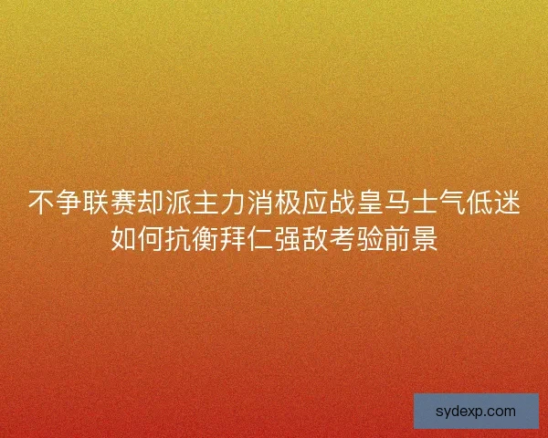 不争联赛却派主力消极应战皇马士气低迷如何抗衡拜仁强敌考验前景