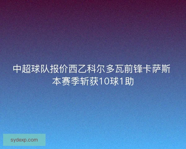 中超球队报价西乙科尔多瓦前锋卡萨斯 本赛季斩获10球1助