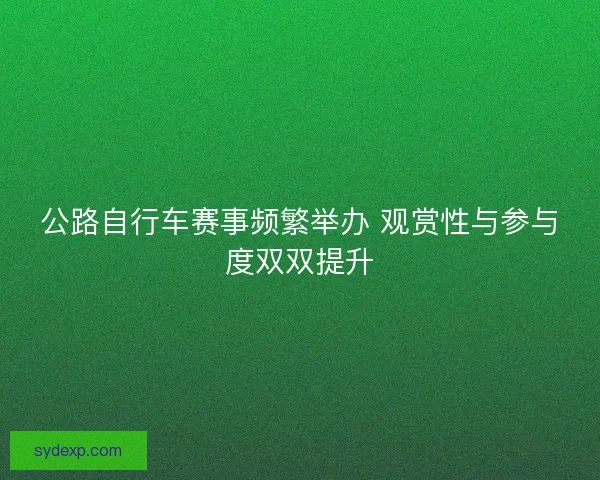 公路自行车赛事频繁举办 观赏性与参与度双双提升 公路自行车赛事频繁举办 观赏性与参与度双双提升