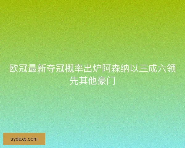 欧冠最新夺冠概率出炉阿森纳以三成六领先其他豪门 欧冠最新夺冠概率出炉阿森纳以三成六领先其他豪门