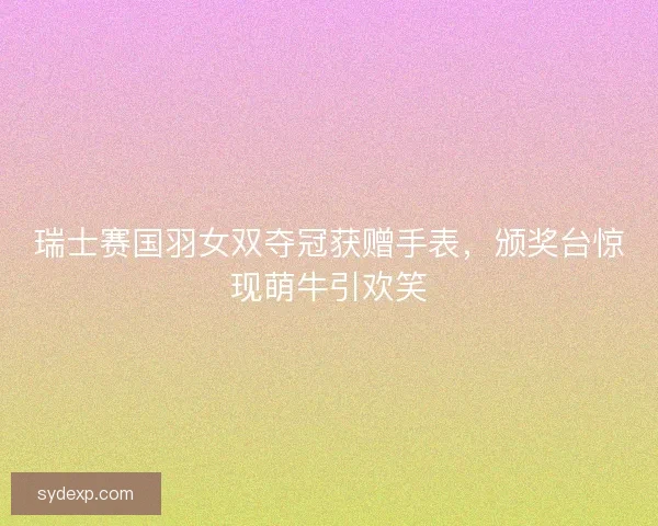 瑞士赛国羽女双夺冠获赠手表，颁奖台惊现萌牛引欢笑