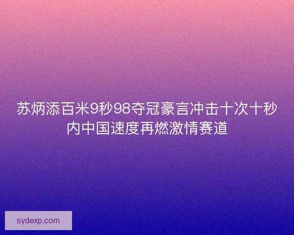 苏炳添百米9秒98夺冠豪言冲击十次十秒内中国速度再燃激情赛道 苏炳添百米9秒98夺冠豪言冲击十次十秒内中国速度再燃激情赛道