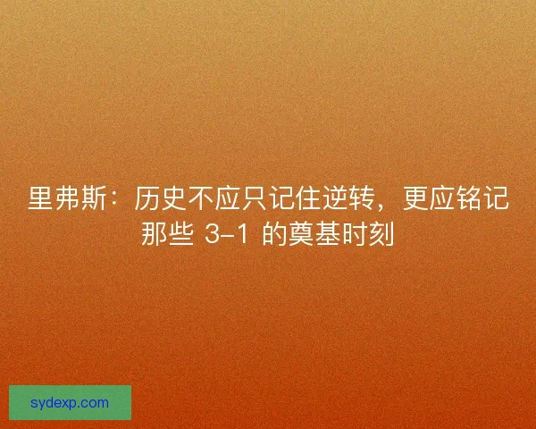 里弗斯:历史不应只记住逆转,更应铭记那些 3-1 的奠基时刻 里弗斯:历史不应只记住逆转,更应铭记那些 3-1 的奠基时刻