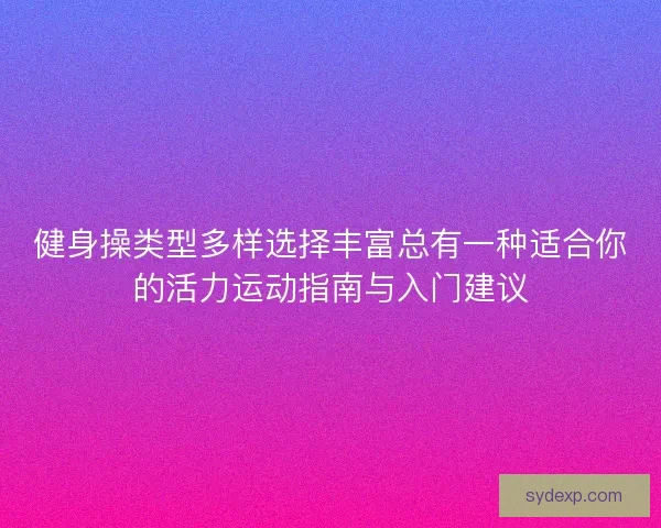 健身操类型多样选择丰富总有一种适合你的活力运动指南与入门建议