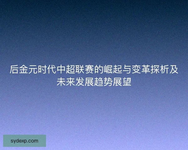 后金元时代中超联赛的崛起与变革探析及未来发展趋势展望