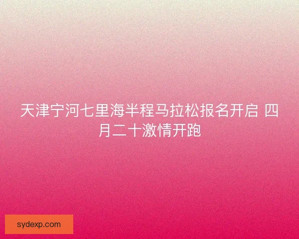 天津宁河七里海半程马拉松报名开启 四月二十激情开跑