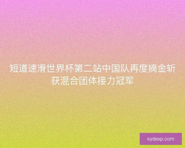 短道速滑世界杯第二站中国队再度摘金斩获混合团体接力冠军