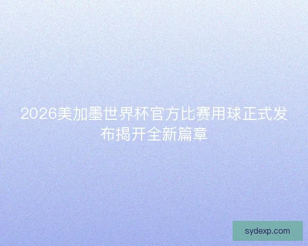 2026美加墨世界杯官方比赛用球正式发布揭开全新篇章
