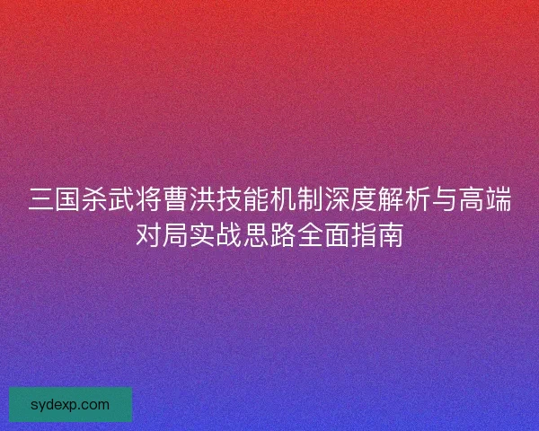三国杀武将曹洪技能机制深度解析与高端对局实战思路全面指南