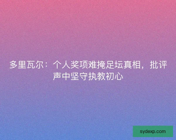 多里瓦尔：个人奖项难掩足坛真相，批评声中坚守执教初心