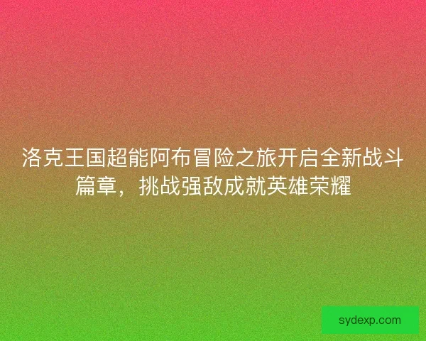 洛克王国超能阿布冒险之旅开启全新战斗篇章，挑战强敌成就英雄荣耀