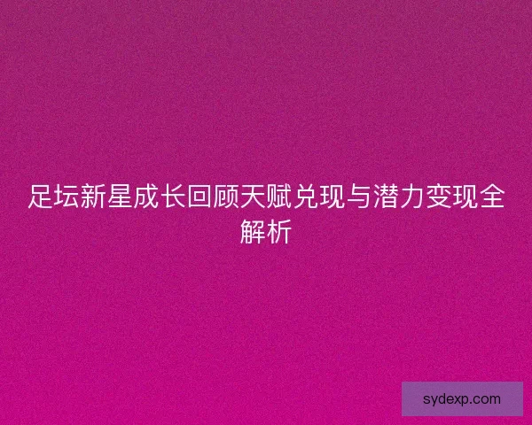 足坛新星成长回顾天赋兑现与潜力变现全解析 足坛新星成长回顾天赋兑现与潜力变现全解析