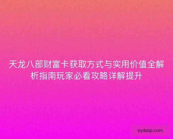 天龙八部财富卡获取方式与实用价值全解析指南玩家必看攻略详解提升 天龙八部财富卡获取方式与实用价值全解析指南玩家必看攻略详解提升