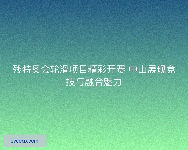 残特奥会轮滑项目精彩开赛 中山展现竞技与融合魅力