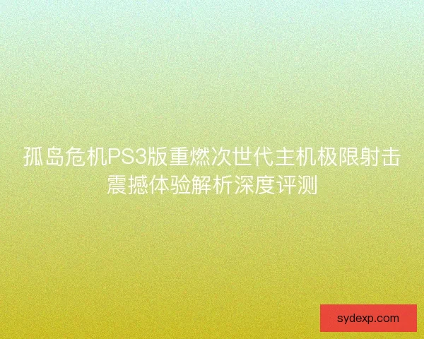 孤岛危机PS3版重燃次世代主机极限射击震撼体验解析深度评测 孤岛危机PS3版重燃次世代主机极限射击震撼体验解析深度评测