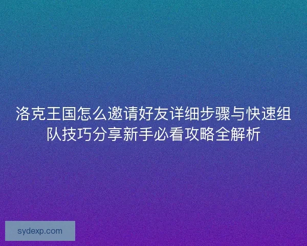 洛克王国怎么邀请好友详细步骤与快速组队技巧分享新手必看攻略全解析