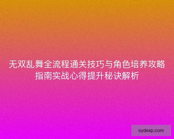 无双乱舞全流程通关技巧与角色培养攻略指南实战心得提升秘诀解析