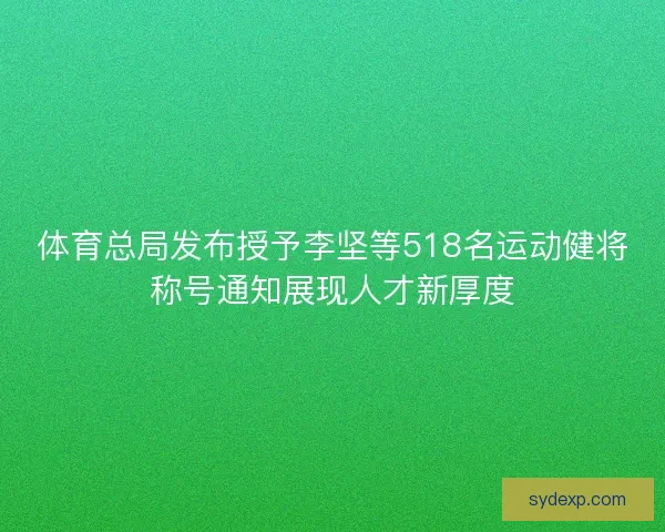 体育总局发布授予李坚等518名运动健将称号通知展现人才新厚度