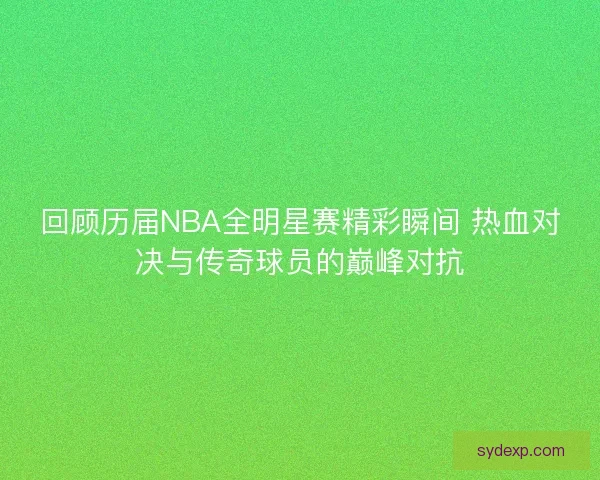 回顾历届NBA全明星赛精彩瞬间 热血对决与传奇球员的巅峰对抗