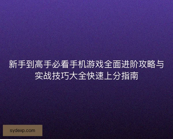 新手到高手必看手机游戏全面进阶攻略与实战技巧大全快速上分指南